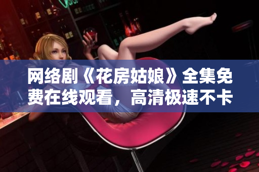 网络剧《花房姑娘》全集免费在线观看，高清极速不卡。