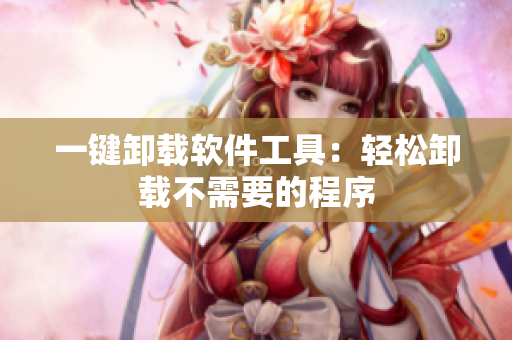 一键卸载软件工具：轻松卸载不需要的程序
