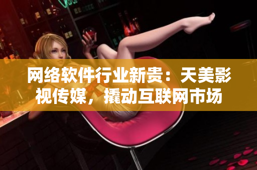 网络软件行业新贵：天美影视传媒，撬动互联网市场