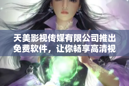 天美影视传媒有限公司推出免费软件，让你畅享高清视听体验