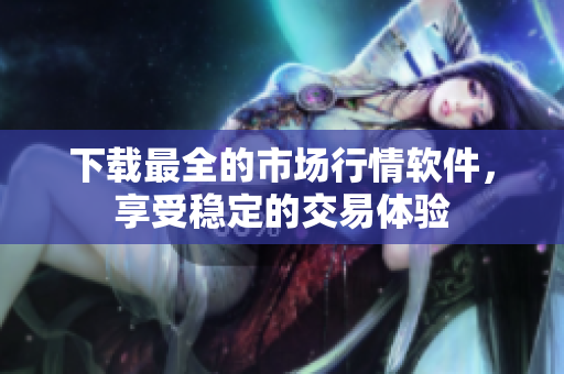 下载最全的市场行情软件，享受稳定的交易体验