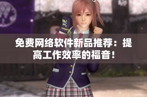 免费网络软件新品推荐：提高工作效率的福音！