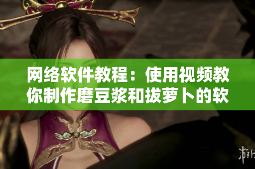 网络软件教程：使用视频教你制作磨豆浆和拔萝卜的软件技巧