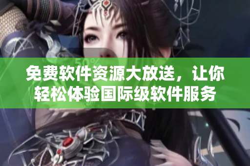 免费软件资源大放送，让你轻松体验国际级软件服务