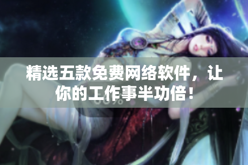 精选五款免费网络软件，让你的工作事半功倍！