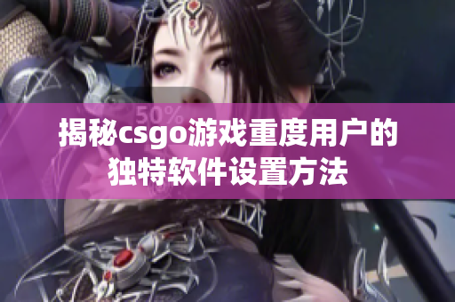 揭秘csgo游戏重度用户的独特软件设置方法