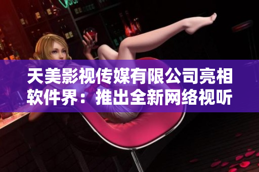 天美影视传媒有限公司亮相软件界：推出全新网络视听平台