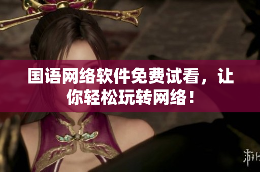 国语网络软件免费试看，让你轻松玩转网络！