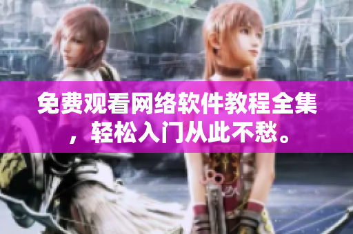 免费观看网络软件教程全集，轻松入门从此不愁。