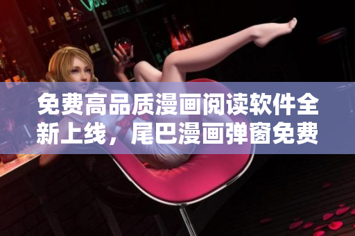 免费高品质漫画阅读软件全新上线，尾巴漫画弹窗免费获取！