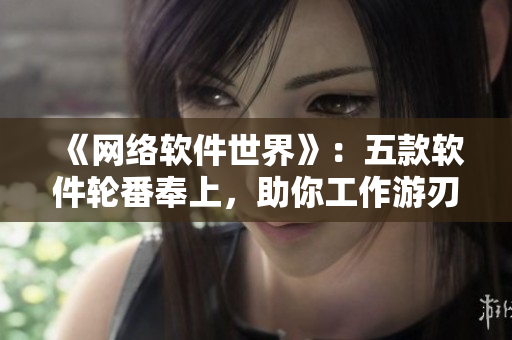 《网络软件世界》：五款软件轮番奉上，助你工作游刃有余！