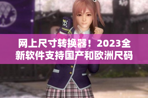 网上尺寸转换器！2023全新软件支持国产和欧洲尺码表
