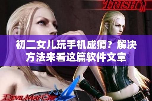 初二女儿玩手机成瘾？解决方法来看这篇软件文章