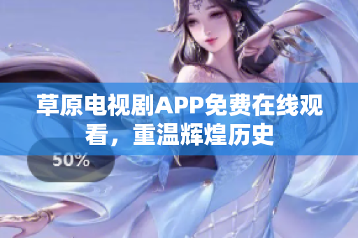 草原电视剧APP免费在线观看，重温辉煌历史