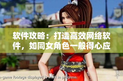 软件攻略：打造高效网络软件，如同女角色一般得心应手