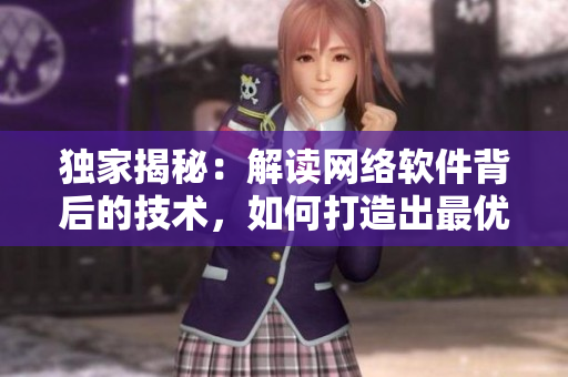 独家揭秘：解读网络软件背后的技术，如何打造出最优秀的软件？