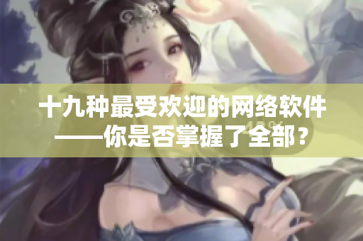 十九种最受欢迎的网络软件——你是否掌握了全部？