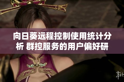 向日葵远程控制使用统计分析 群控服务的用户偏好研究