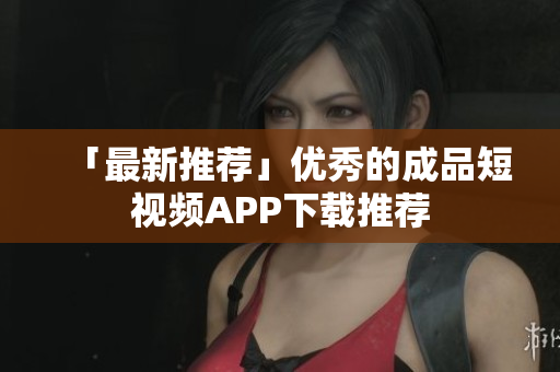「最新推荐」优秀的成品短视频APP下载推荐