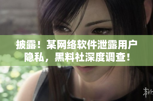 披露！某网络软件泄露用户隐私，黑料社深度调查！