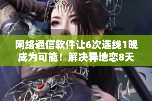 网络通信软件让6次连线1晚成为可能！解决异地恋8天见面需求