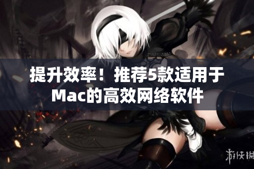 提升效率！推荐5款适用于Mac的高效网络软件