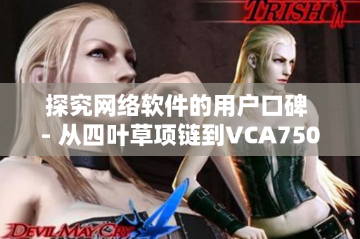 探究网络软件的用户口碑 - 从四叶草项链到VCA750的启示