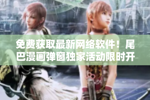 免费获取最新网络软件！尾巴漫画弹窗独家活动限时开启！
