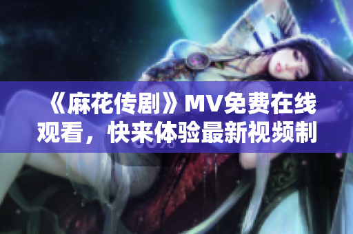 《麻花传剧》MV免费在线观看，快来体验最新视频制作软件！