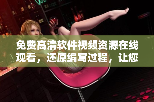 免费高清软件视频资源在线观看，还原编写过程，让您轻松掌握！