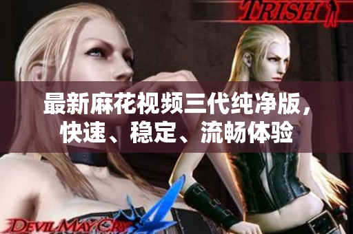 最新麻花视频三代纯净版，快速、稳定、流畅体验