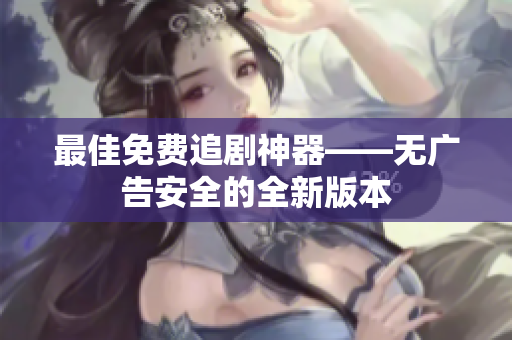 最佳免费追剧神器——无广告安全的全新版本