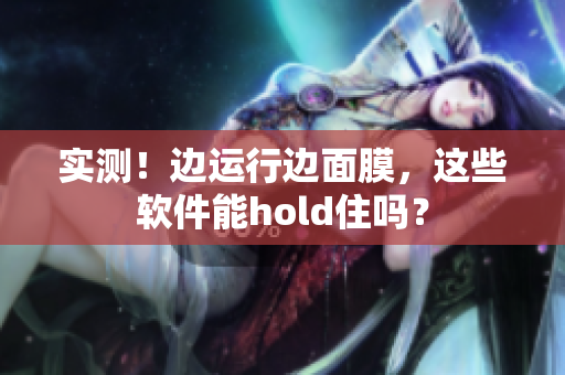 实测！边运行边面膜，这些软件能hold住吗？