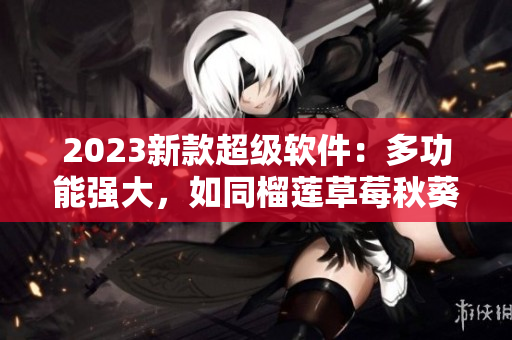 2023新款超级软件：多功能强大，如同榴莲草莓秋葵绿巨人一般！
