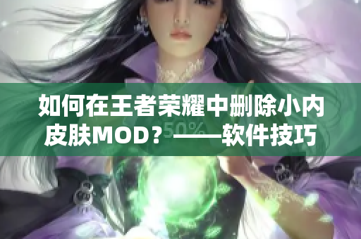 如何在王者荣耀中删除小内皮肤MOD？——软件技巧分享