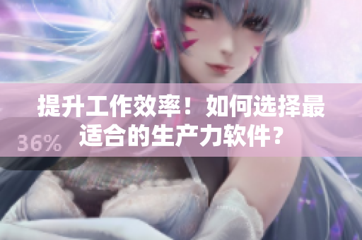 提升工作效率！如何选择最适合的生产力软件？