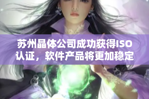 苏州晶体公司成功获得ISO认证，软件产品将更加稳定可靠