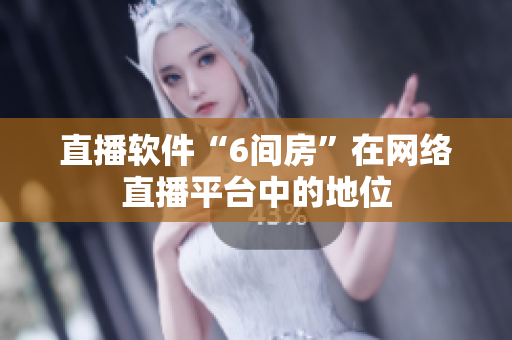 直播软件“6间房”在网络直播平台中的地位