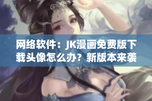 网络软件：JK漫画免费版下载头像怎么办？新版本来袭！