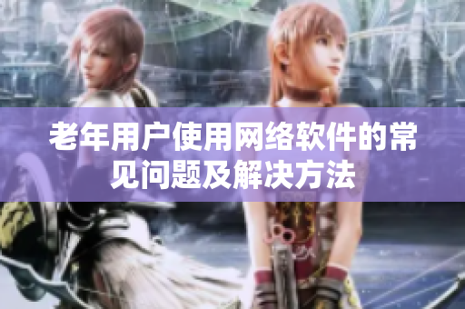 老年用户使用网络软件的常见问题及解决方法