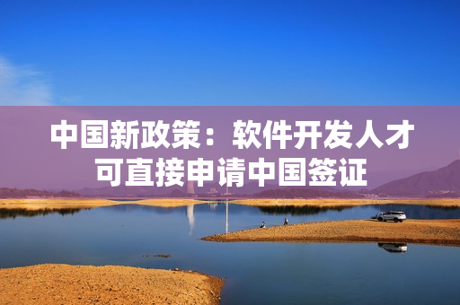 中国新政策：软件开发人才可直接申请中国签证
