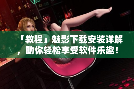 「教程」魅影下载安装详解，助你轻松享受软件乐趣！