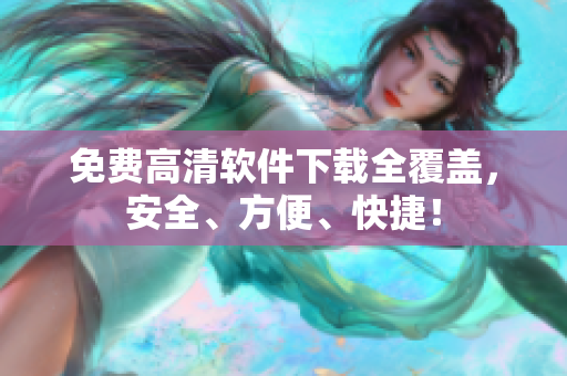免费高清软件下载全覆盖，安全、方便、快捷！