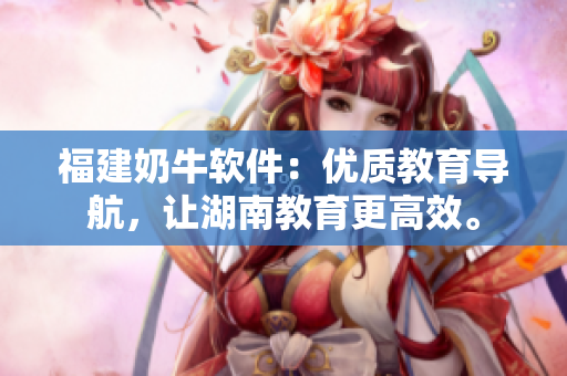福建奶牛软件：优质教育导航，让湖南教育更高效。