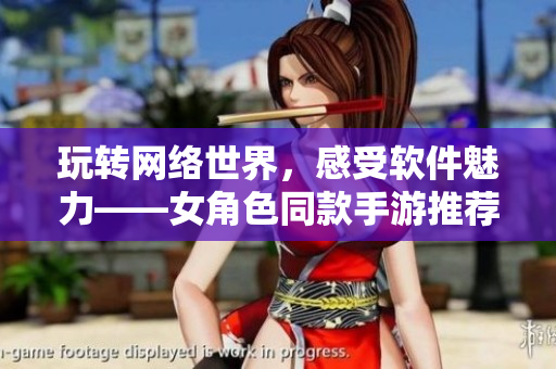 玩转网络世界，感受软件魅力——女角色同款手游推荐