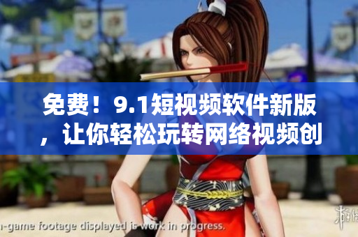 免费！9.1短视频软件新版，让你轻松玩转网络视频创作