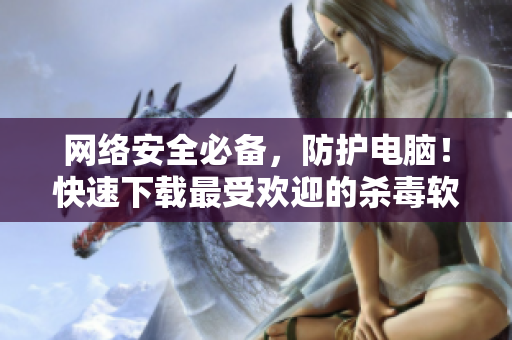 网络安全必备，防护电脑！快速下载最受欢迎的杀毒软件