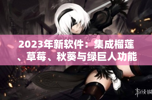 2023年新软件：集成榴莲、草莓、秋葵与绿巨人功能的应用程序