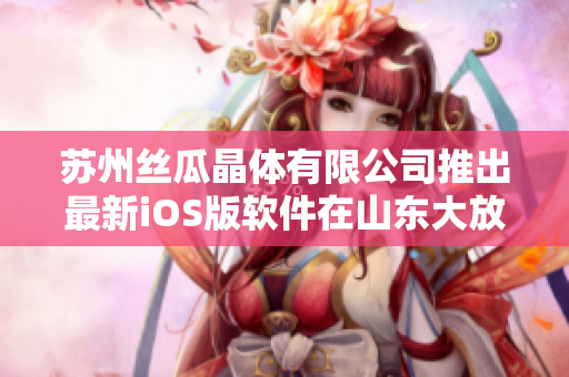 苏州丝瓜晶体有限公司推出最新iOS版软件在山东大放异彩