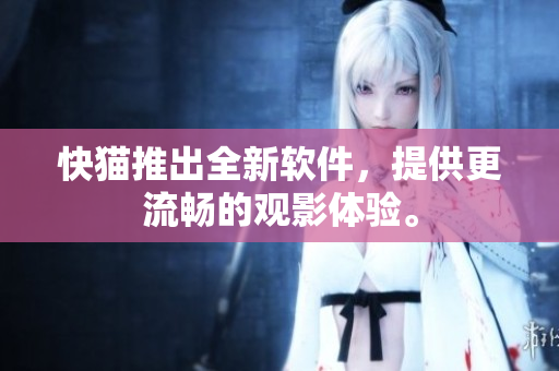 快猫推出全新软件，提供更流畅的观影体验。